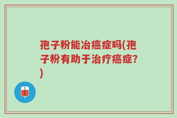 孢子粉能冶癌症吗(孢子粉有助于治疗癌症?)-第1张图片-超越 孢子粉能冶癌症吗(孢子粉有助于治疗癌症?)-第1张图片-超越