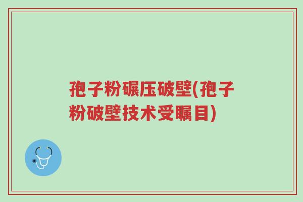 孢子粉碾压破壁(孢子粉破壁技术受瞩目)-第1张图片-超越 孢子粉碾压破壁(孢子粉破壁技术受瞩目)-第1张图片-超越