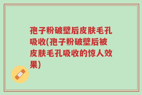 孢子粉破壁后皮肤毛孔吸收(孢子粉破壁后被皮肤毛孔吸收的惊人效果)-第1张图片-超越 孢子粉破壁后皮肤毛孔吸收(孢子粉破壁后被皮肤毛孔吸收的惊人效果)-第1张图片-超越