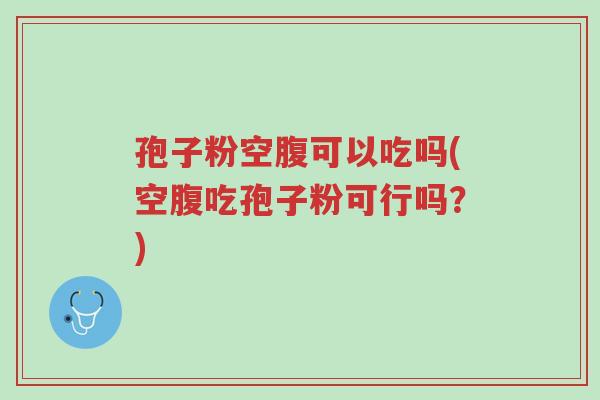 孢子粉空腹可以吃吗(空腹吃孢子粉可行吗?)-第1张图片-超越 孢子粉空腹可以吃吗(空腹吃孢子粉可行吗?)-第1张图片-超越