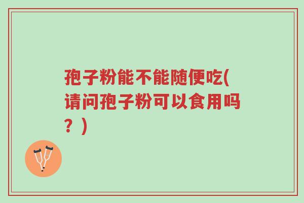 孢子粉能不能随便吃(请问孢子粉可以食用吗?)-第1张图片-超越 孢子粉能不能随便吃(请问孢子粉可以食用吗?)-第1张图片-超越