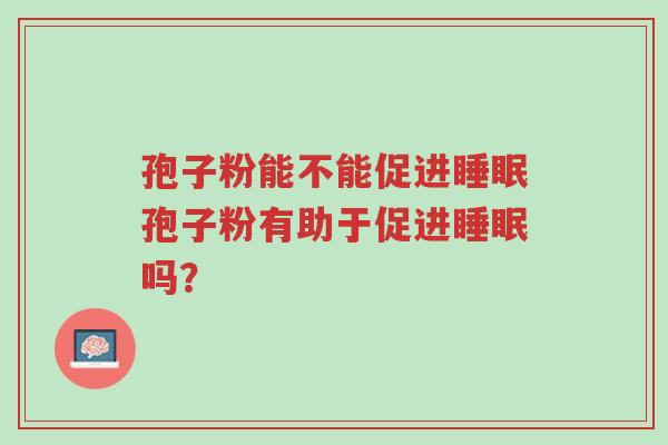 孢子粉能不能促进睡眠孢子粉有助于促进睡眠吗?-第1张图片-超越 孢子粉能不能促进睡眠孢子粉有助于促进睡眠吗?-第1张图片-超越