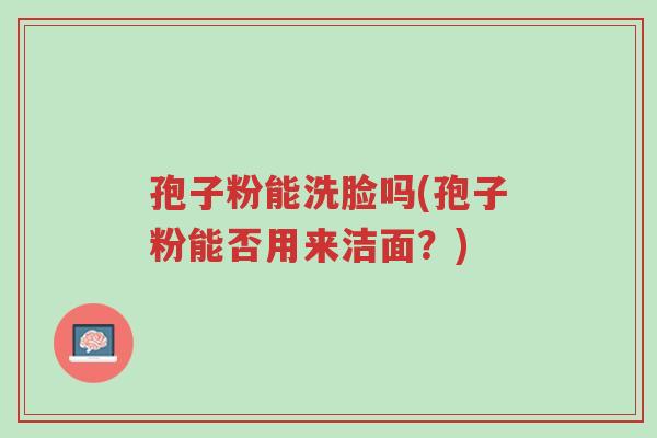 孢子粉能洗脸吗(孢子粉能否用来洁面？)-第1张图片-超越