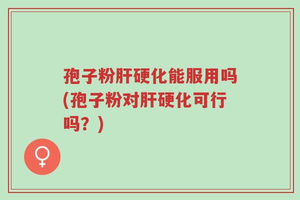 孢子粉肝硬化能服用吗(孢子粉对肝硬化可行吗?)-第1张图片-超越 孢子粉肝硬化能服用吗(孢子粉对肝硬化可行吗?)-第1张图片-超越