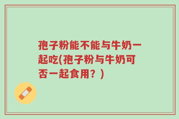 孢子粉能不能与牛奶一起吃(孢子粉与牛奶可否一起食用?)-第1张图片-超越 孢子粉能不能与牛奶一起吃(孢子粉与牛奶可否一起食用?)-第1张图片-超越