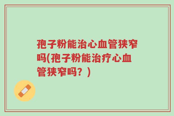 孢子粉能治心血管狭窄吗(孢子粉能治疗心血管狭窄吗?)-第1张图片-超越 孢子粉能治心血管狭窄吗(孢子粉能治疗心血管狭窄吗?)-第1张图片-超越