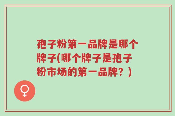 孢子粉第一品牌是哪个牌子(哪个牌子是孢子粉市场的第一品牌?)-第1张图片-超越 孢子粉第一品牌是哪个牌子(哪个牌子是孢子粉市场的第一品牌?)-第1张图片-超越