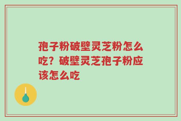 孢子粉破壁灵芝粉怎么吃?破壁灵芝孢子粉应该怎么吃-第1张图片-超越 孢子粉破壁灵芝粉怎么吃?破壁灵芝孢子粉应该怎么吃-第1张图片-超越