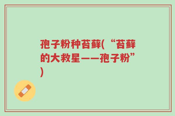 孢子粉种苔藓(“苔藓的大救星——孢子粉”)-第1张图片-超越