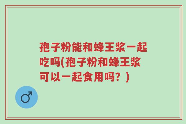 孢子粉能和蜂王浆一起吃吗(孢子粉和蜂王浆可以一起食用吗？)-第1张图片-超越