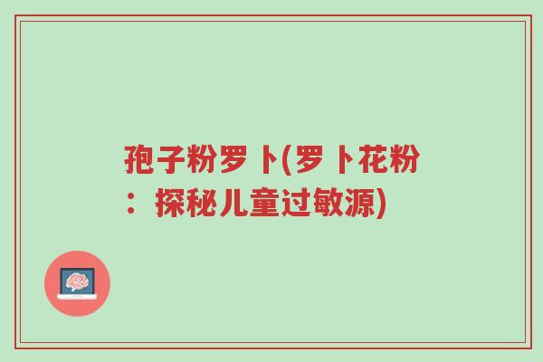 孢子粉罗卜(罗卜花粉：探秘儿童过敏源)-第1张图片-超越