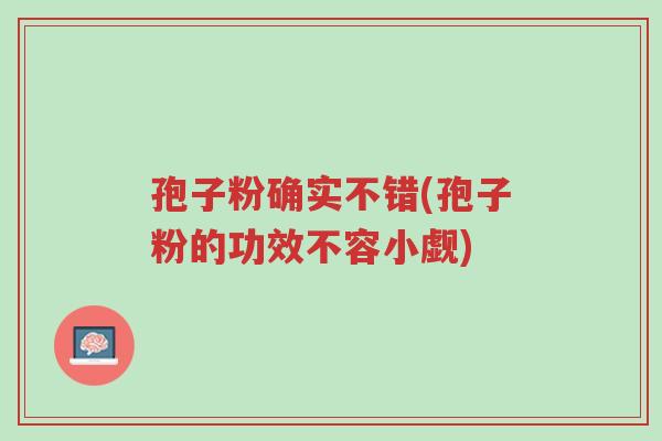 孢子粉确实不错(孢子粉的功效不容小觑)-第1张图片-超越