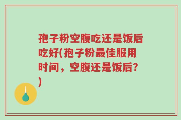 孢子粉空腹吃还是饭后吃好(孢子粉最佳服用时间，空腹还是饭后？)-第1张图片-超越