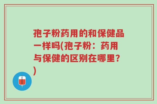 孢子粉药用的和保健品一样吗(孢子粉:药用与保健的区别在哪里?)-第1张图片-超越 孢子粉药用的和保健品一样吗(孢子粉:药用与保健的区别在哪里?)-第1张图片-超越