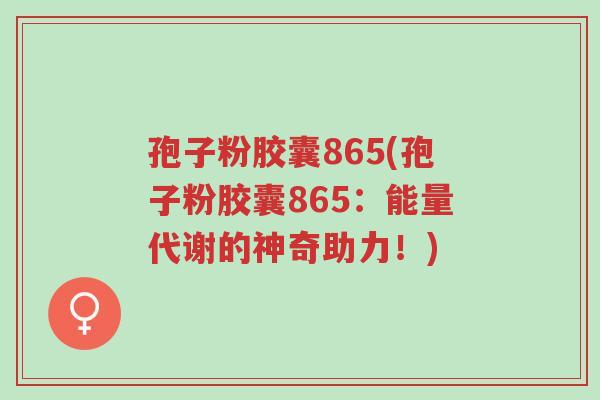 孢子粉胶囊865(孢子粉胶囊865:能量代谢的神奇助力!)-第1张图片-超越 孢子粉胶囊865(孢子粉胶囊865:能量代谢的神奇助力!)-第1张图片-超越
