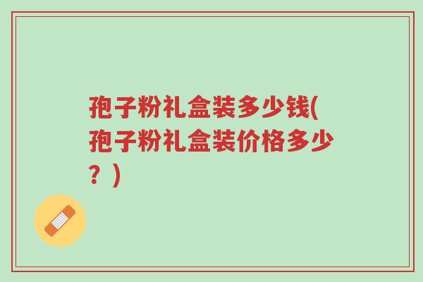 孢子粉礼盒装多少钱(孢子粉礼盒装价格多少?)-第1张图片-超越 孢子粉礼盒装多少钱(孢子粉礼盒装价格多少?)-第1张图片-超越