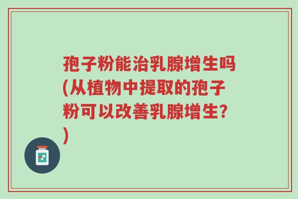 孢子粉能治乳腺增生吗(从植物中提取的孢子粉可以改善乳腺增生?)-第1张图片-超越 孢子粉能治乳腺增生吗(从植物中提取的孢子粉可以改善乳腺增生?)-第1张图片-超越