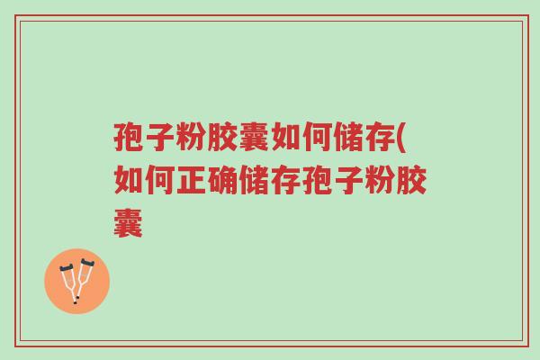 孢子粉胶囊如何储存(如何正确储存孢子粉胶囊-第1张图片-超越 孢子粉胶囊如何储存(如何正确储存孢子粉胶囊-第1张图片-超越