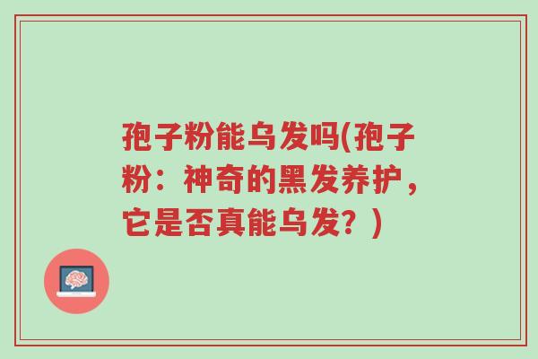孢子粉能乌发吗(孢子粉:神奇的黑发养护,它是否真能乌发?)-第1张图片-超越 孢子粉能乌发吗(孢子粉:神奇的黑发养护,它是否真能乌发?)-第1张图片-超越