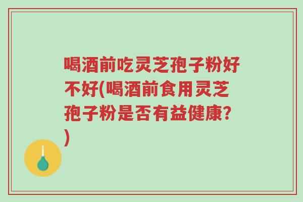 喝酒前吃灵芝孢子粉好不好(喝酒前食用灵芝孢子粉是否有益健康?)-第1张图片-超越 喝酒前吃灵芝孢子粉好不好(喝酒前食用灵芝孢子粉是否有益健康?)-第1张图片-超越