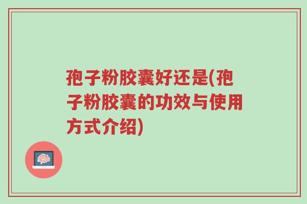 孢子粉胶囊好还是(孢子粉胶囊的功效与使用方式介绍)-第1张图片-超越 孢子粉胶囊好还是(孢子粉胶囊的功效与使用方式介绍)-第1张图片-超越