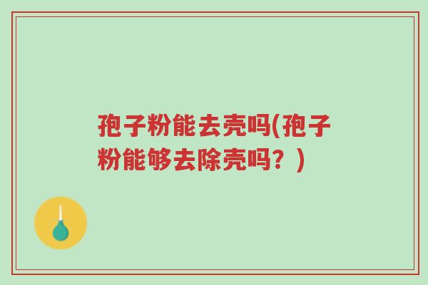 孢子粉能去壳吗(孢子粉能够去除壳吗?)-第1张图片-超越 孢子粉能去壳吗(孢子粉能够去除壳吗?)-第1张图片-超越