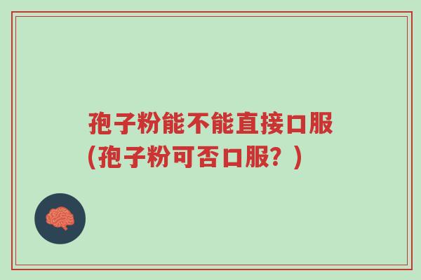 孢子粉能不能直接口服(孢子粉可否口服?)-第1张图片-超越 孢子粉能不能直接口服(孢子粉可否口服?)-第1张图片-超越