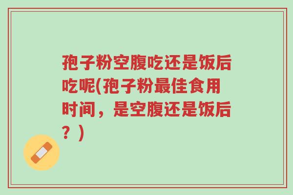 孢子粉空腹吃还是饭后吃呢(孢子粉最佳食用时间,是空腹还是饭后?)-第1张图片-超越 孢子粉空腹吃还是饭后吃呢(孢子粉最佳食用时间,是空腹还是饭后?)-第1张图片-超越