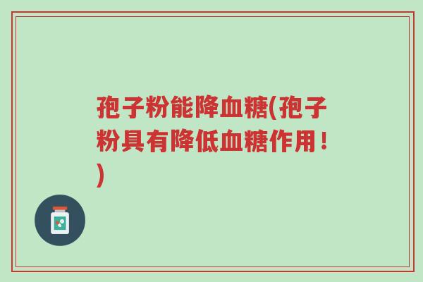 孢子粉能降血糖(孢子粉具有降低血糖作用!)-第1张图片-超越 孢子粉能降血糖(孢子粉具有降低血糖作用!)-第1张图片-超越