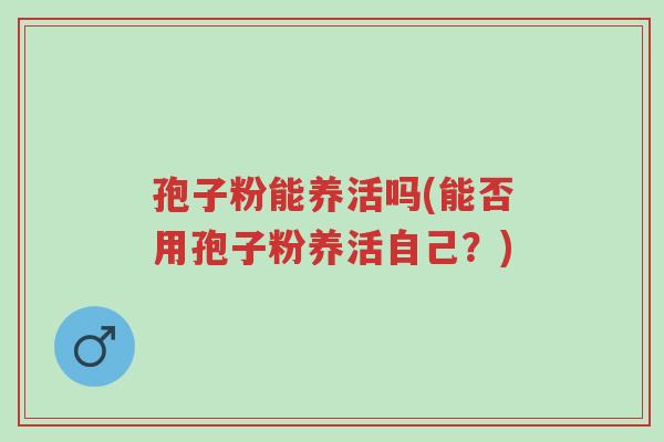 孢子粉能养活吗(能否用孢子粉养活自己?)-第1张图片-超越 孢子粉能养活吗(能否用孢子粉养活自己?)-第1张图片-超越