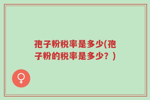 孢子粉税率是多少(孢子粉的税率是多少?)-第1张图片-超越 孢子粉税率是多少(孢子粉的税率是多少?)-第1张图片-超越