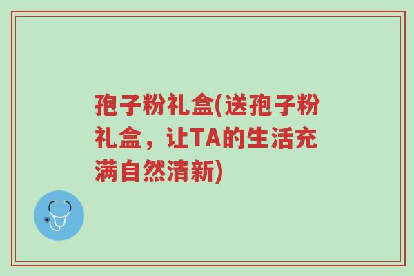 孢子粉礼盒(送孢子粉礼盒,让TA的生活充满自然清新)-第1张图片-超越 孢子粉礼盒(送孢子粉礼盒,让TA的生活充满自然清新)-第1张图片-超越