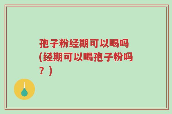 孢子粉经期可以喝吗 (经期可以喝孢子粉吗?)-第1张图片-超越 孢子粉经期可以喝吗 (经期可以喝孢子粉吗?)-第1张图片-超越