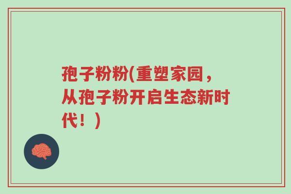 孢子粉粉(重塑家园,从孢子粉开启生态新时代!)-第1张图片-超越 孢子粉粉(重塑家园,从孢子粉开启生态新时代!)-第1张图片-超越
