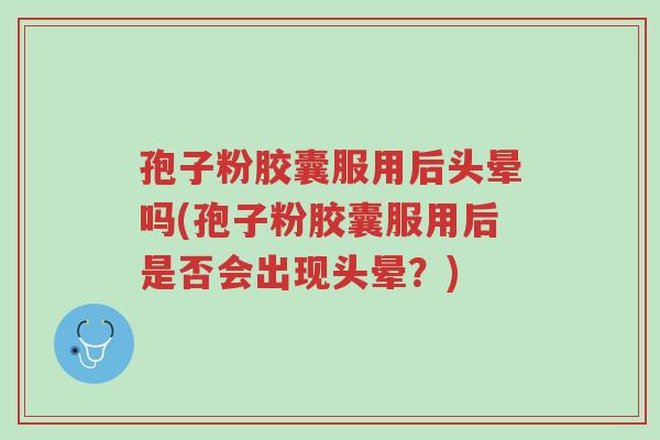孢子粉胶囊服用后头晕吗(孢子粉胶囊服用后是否会出现头晕？)-第1张图片-超越