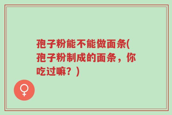 孢子粉能不能做面条(孢子粉制成的面条,你吃过嘛?)-第1张图片-超越 孢子粉能不能做面条(孢子粉制成的面条,你吃过嘛?)-第1张图片-超越
