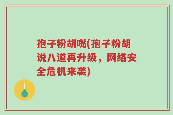孢子粉胡嘴(孢子粉胡说八道再升级,网络安全危机来袭)-第1张图片-超越 孢子粉胡嘴(孢子粉胡说八道再升级,网络安全危机来袭)-第1张图片-超越