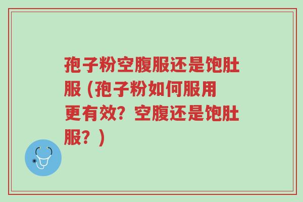 孢子粉空腹服还是饱肚服 (孢子粉如何服用更有效？空腹还是饱肚服？)-第1张图片-超越