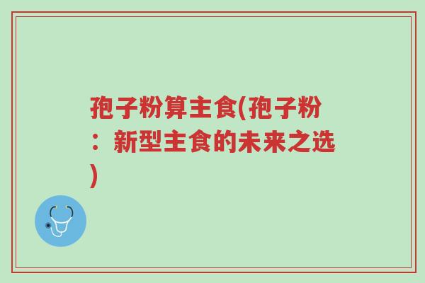 孢子粉算主食(孢子粉：新型主食的未来之选)-第1张图片-超越