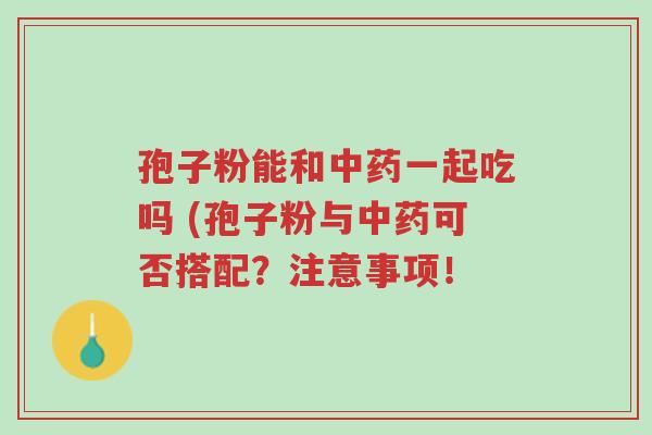 孢子粉能和中药一起吃吗 (孢子粉与中药可否搭配?注意事项!-第1张图片-超越 孢子粉能和中药一起吃吗 (孢子粉与中药可否搭配?注意事项!-第1张图片-超越