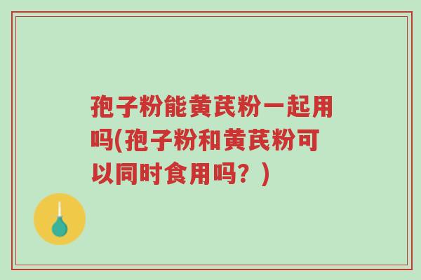 孢子粉能黄芪粉一起用吗(孢子粉和黄芪粉可以同时食用吗?)-第1张图片-超越 孢子粉能黄芪粉一起用吗(孢子粉和黄芪粉可以同时食用吗?)-第1张图片-超越