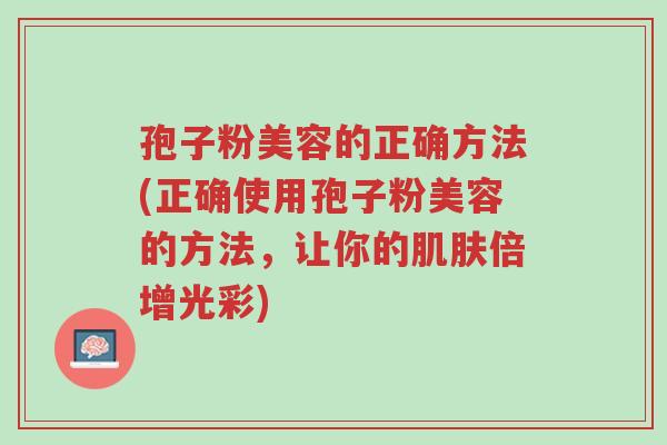孢子粉美容的正确方法(正确使用孢子粉美容的方法,让你的肌肤倍增光彩)-第1张图片-超越 孢子粉美容的正确方法(正确使用孢子粉美容的方法,让你的肌肤倍增光彩)-第1张图片-超越
