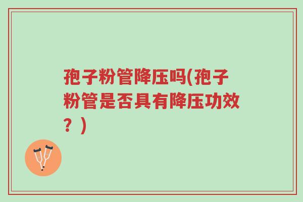 孢子粉管降压吗(孢子粉管是否具有降压功效？)-第1张图片-超越