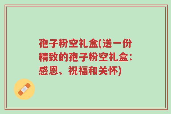 孢子粉空礼盒(送一份精致的孢子粉空礼盒:感恩、祝福和关怀)-第1张图片-超越 孢子粉空礼盒(送一份精致的孢子粉空礼盒:感恩、祝福和关怀)-第1张图片-超越