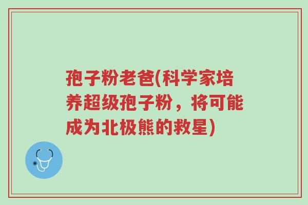 孢子粉老爸(科学家培养超级孢子粉,将可能成为北极熊的救星)-第1张图片-超越 孢子粉老爸(科学家培养超级孢子粉,将可能成为北极熊的救星)-第1张图片-超越