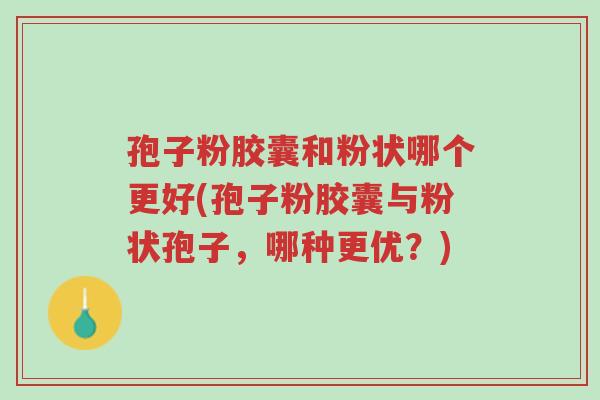 孢子粉胶囊和粉状哪个更好(孢子粉胶囊与粉状孢子,哪种更优?)-第1张图片-超越 孢子粉胶囊和粉状哪个更好(孢子粉胶囊与粉状孢子,哪种更优?)-第1张图片-超越