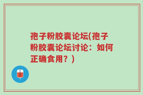 孢子粉胶囊论坛(孢子粉胶囊论坛讨论:如何正确食用?)-第1张图片-超越 孢子粉胶囊论坛(孢子粉胶囊论坛讨论:如何正确食用?)-第1张图片-超越