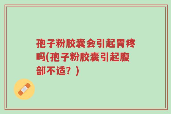 孢子粉胶囊会引起胃疼吗(孢子粉胶囊引起腹部不适？)-第1张图片-超越