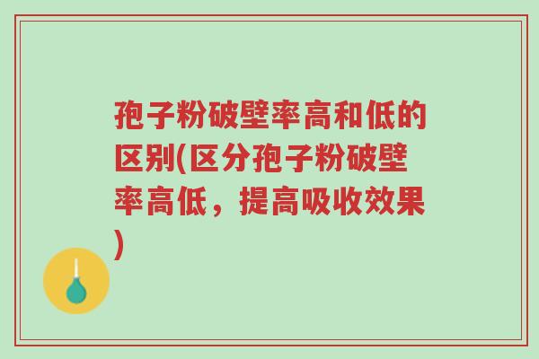 孢子粉破壁率高和低的区别(区分孢子粉破壁率高低,提高吸收效果)-第1张图片-超越 孢子粉破壁率高和低的区别(区分孢子粉破壁率高低,提高吸收效果)-第1张图片-超越