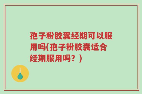 孢子粉胶囊经期可以服用吗(孢子粉胶囊适合经期服用吗?)-第1张图片-超越 孢子粉胶囊经期可以服用吗(孢子粉胶囊适合经期服用吗?)-第1张图片-超越